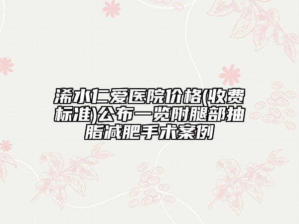 浠水仁愛醫(yī)院價(jià)格(收費(fèi)標(biāo)準(zhǔn))公布一覽附腿部抽脂減肥手術(shù)案例