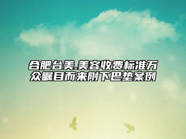 合肥臺(tái)美.美容收費(fèi)標(biāo)準(zhǔn)萬眾矚目而來附下巴墊案例