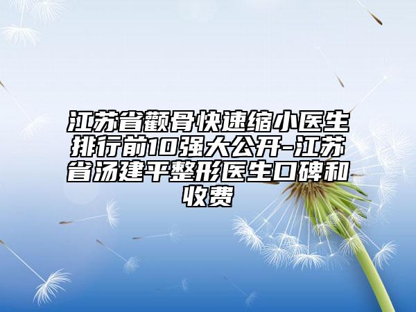 江蘇省顴骨快速縮小醫(yī)生排行前10強大公開-江蘇省湯建平整形醫(yī)生口碑和收費