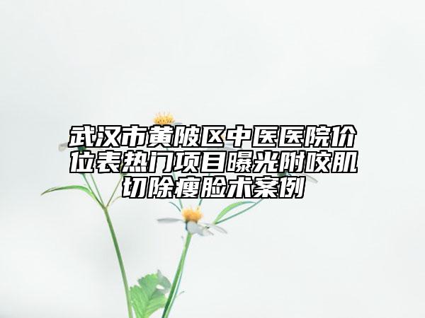 武漢市黃陂區(qū)中醫(yī)醫(yī)院價(jià)位表熱門(mén)項(xiàng)目曝光附咬肌切除瘦臉術(shù)案例