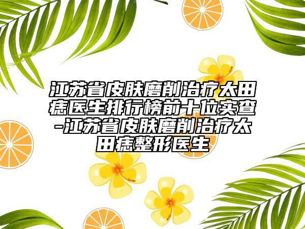 江蘇省皮膚磨削治療太田痣醫(yī)生排行榜前十位實(shí)查-江蘇省皮膚磨削治療太田痣整形醫(yī)生