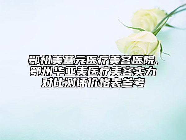 鄂州美基元醫(yī)療美容醫(yī)院,鄂州華亞美醫(yī)療美容實力對比測評價格表參考