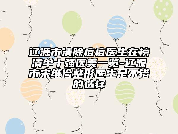 遼源市清除痘痘醫(yī)生在榜清單十強(qiáng)醫(yī)美一覽-遼源市宋維儉整形醫(yī)生是不錯(cuò)的選擇