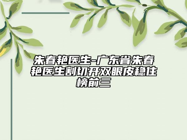 朱春艷醫(yī)生-廣東省朱春艷醫(yī)生割切開雙眼皮穩(wěn)住榜前三