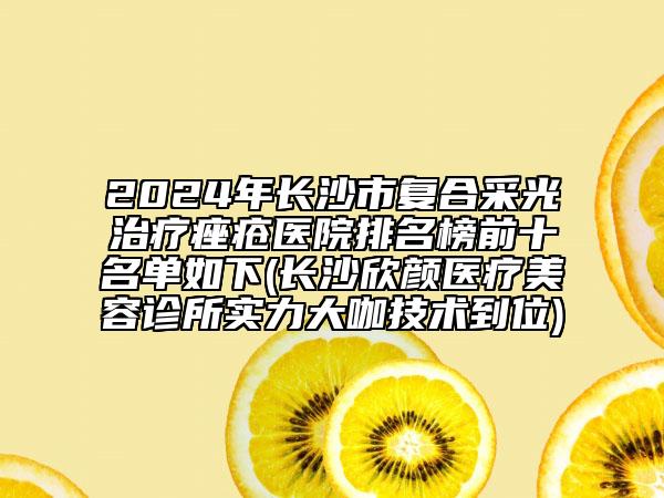 2024年長沙市復合采光治療痤瘡醫(yī)院排名榜前十名單如下(長沙欣顏醫(yī)療美容診所實力大咖技術到位)