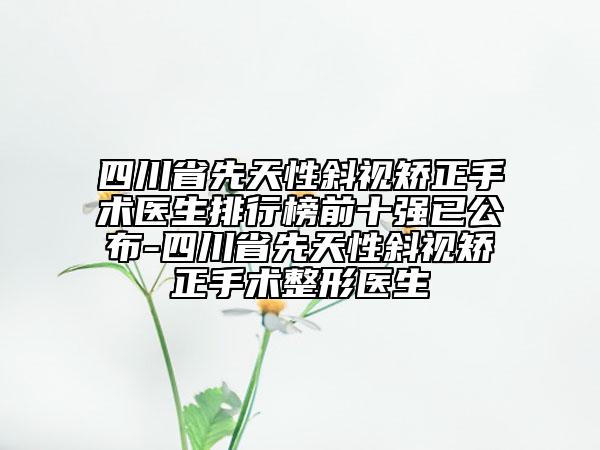四川省先天性斜視矯正手術醫(yī)生排行榜前十強已公布-四川省先天性斜視矯正手術整形醫(yī)生