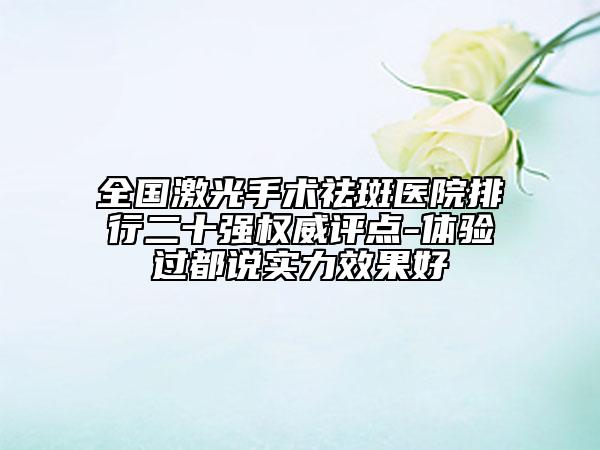 全國(guó)激光手術(shù)祛斑醫(yī)院排行二十強(qiáng)權(quán)威評(píng)點(diǎn)-體驗(yàn)過(guò)都說(shuō)實(shí)力效果好