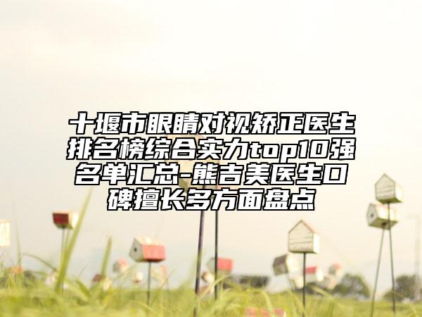 十堰市眼睛對(duì)視矯正醫(yī)生排名榜綜合實(shí)力top10強(qiáng)名單匯總-熊吉美醫(yī)生口碑擅長(zhǎng)多方面盤點(diǎn)