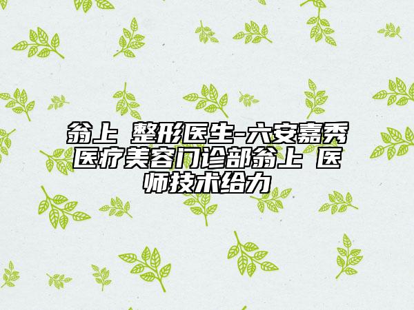 翁上喬整形醫(yī)生-六安嘉秀醫(yī)療美容門(mén)診部翁上喬醫(yī)師技術(shù)給力