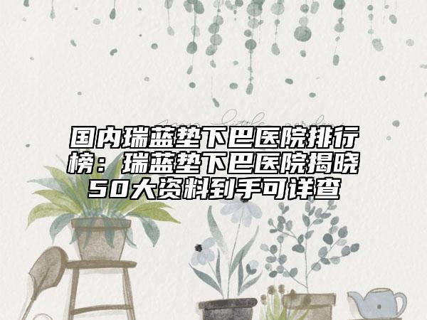 國內(nèi)瑞藍墊下巴醫(yī)院排行榜：瑞藍墊下巴醫(yī)院揭曉50大資料到手可詳查