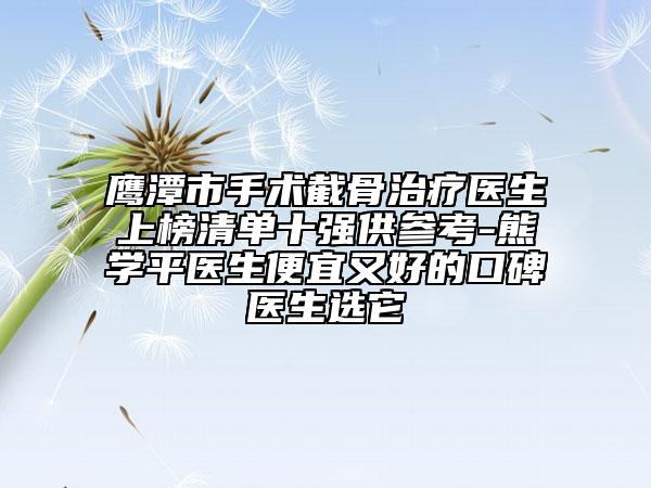 鷹潭市手術(shù)截骨治療醫(yī)生上榜清單十強(qiáng)供參考-熊學(xué)平醫(yī)生便宜又好的口碑醫(yī)生選它