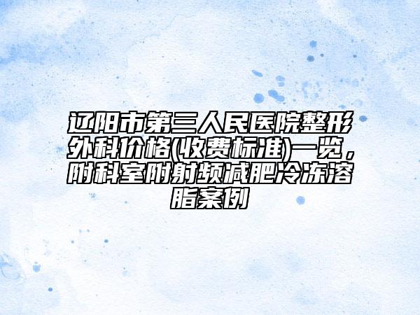 遼陽市第三人民醫(yī)院整形外科價(jià)格(收費(fèi)標(biāo)準(zhǔn))一覽，附科室附射頻減肥冷凍溶脂案例