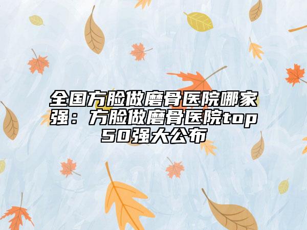 全國(guó)方臉做磨骨醫(yī)院哪家強(qiáng)：方臉做磨骨醫(yī)院top50強(qiáng)大公布