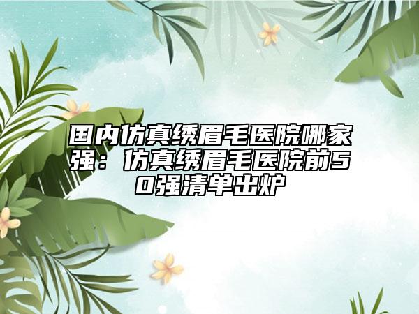 國(guó)內(nèi)仿真繡眉毛醫(yī)院哪家強(qiáng)：仿真繡眉毛醫(yī)院前50強(qiáng)清單出爐