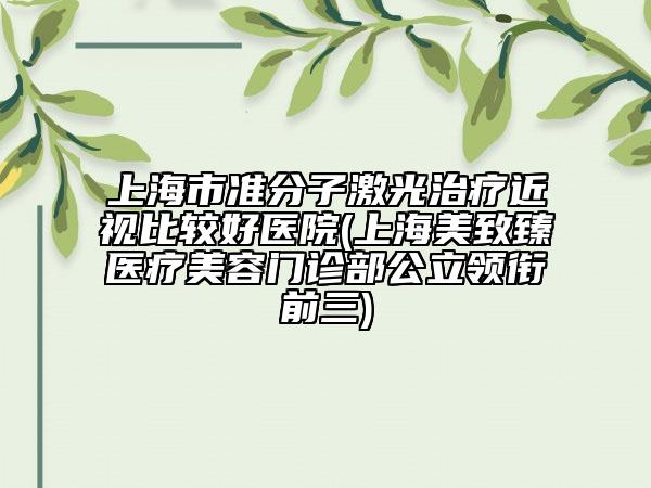 上海市準分子激光治療近視比較好醫(yī)院(上海美致臻醫(yī)療美容門診部公立領(lǐng)銜前三)