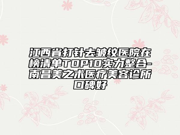 江西省打針去皺紋醫(yī)院在榜清單TOP10實(shí)力整合-南昌美之術(shù)醫(yī)療美容診所口碑好