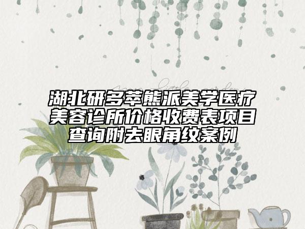 湖北研多萃熊派美學醫(yī)療美容診所價格收費表項目查詢附去眼角紋案例