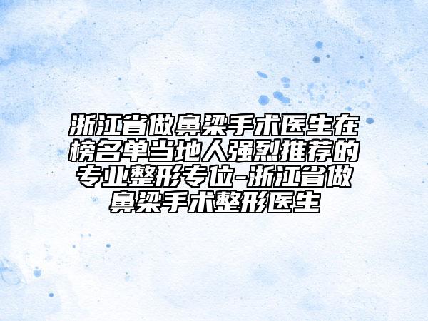 浙江省做鼻梁手術醫(yī)生在榜名單當?shù)厝藦娏彝扑]的專業(yè)整形專位-浙江省做鼻梁手術整形醫(yī)生