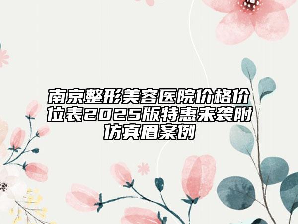 南京整形美容醫(yī)院價(jià)格價(jià)位表2025版特惠來(lái)襲附仿真眉案例
