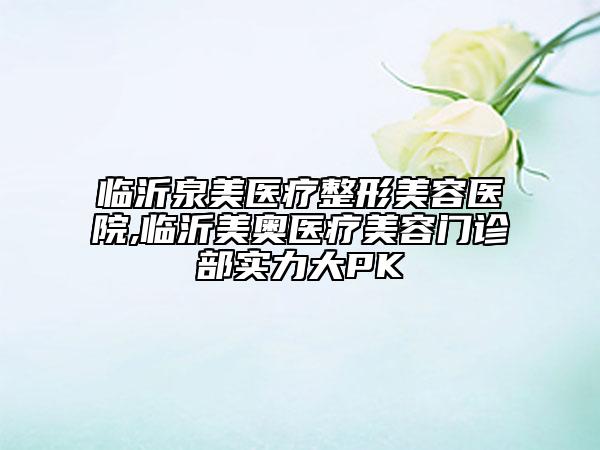 臨沂泉美醫(yī)療整形美容醫(yī)院,臨沂美奧醫(yī)療美容門(mén)診部實(shí)力大PK