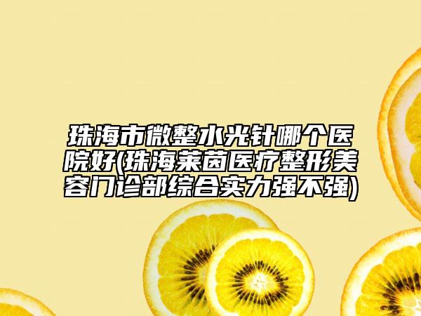 珠海市微整水光針哪個(gè)醫(yī)院好(珠海萊茵醫(yī)療整形美容門(mén)診部綜合實(shí)力強(qiáng)不強(qiáng))