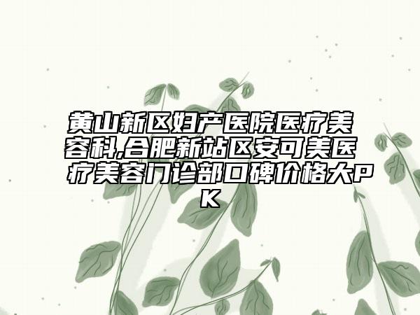 黃山新區(qū)婦產(chǎn)醫(yī)院醫(yī)療美容科,合肥新站區(qū)安可美醫(yī)療美容門診部口碑價(jià)格大PK
