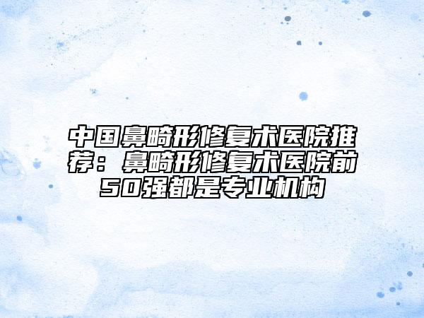 中國鼻畸形修復術醫(yī)院推薦：鼻畸形修復術醫(yī)院前50強都是專業(yè)機構