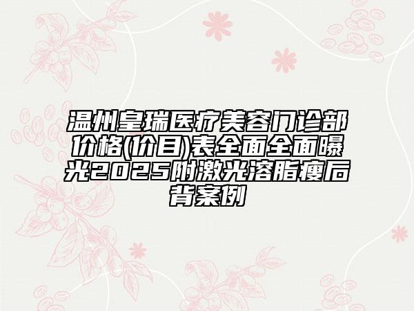 溫州皇瑞醫(yī)療美容門診部價(jià)格(價(jià)目)表全面全面曝光2025附激光溶脂瘦后背案例