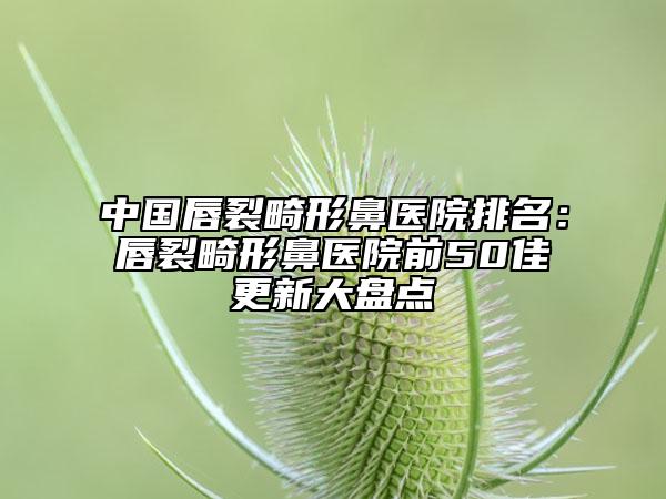 中國(guó)唇裂畸形鼻醫(yī)院排名：唇裂畸形鼻醫(yī)院前50佳更新大盤(pán)點(diǎn)