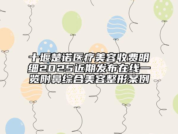 十堰楚諾醫(yī)療美容收費(fèi)明細(xì)2025近期發(fā)布在線一覽附鼻綜合美容整形案例