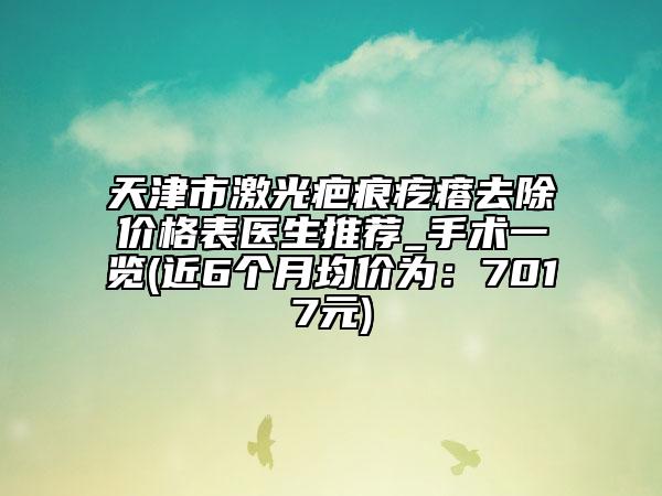 天津市激光疤痕疙瘩去除價(jià)格表醫(yī)生推薦_手術(shù)一覽(近6個(gè)月均價(jià)為：7017元)
