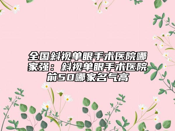 全國(guó)斜視單眼手術(shù)醫(yī)院哪家強(qiáng)：斜視單眼手術(shù)醫(yī)院前50哪家名氣高