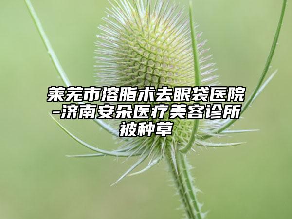 萊蕪市溶脂術(shù)去眼袋醫(yī)院-濟南安朵醫(yī)療美容診所被種草