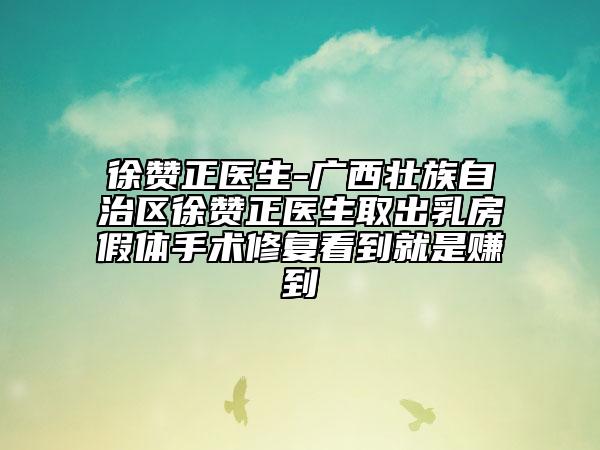 徐贊正醫(yī)生-廣西壯族自治區(qū)徐贊正醫(yī)生取出乳房假體手術(shù)修復(fù)看到就是賺到