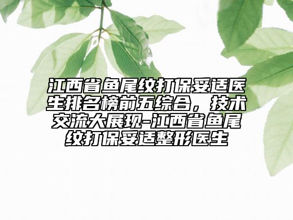 江西省魚尾紋打保妥適醫(yī)生排名榜前五綜合，技術(shù)交流大展現(xiàn)-江西省魚尾紋打保妥適整形醫(yī)生