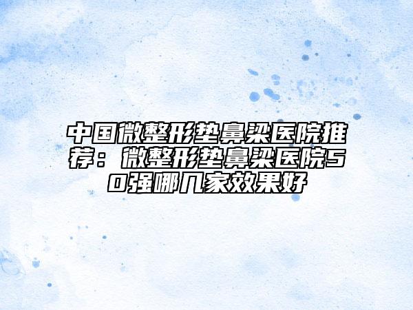 中國微整形墊鼻梁醫(yī)院推薦：微整形墊鼻梁醫(yī)院50強(qiáng)哪幾家效果好