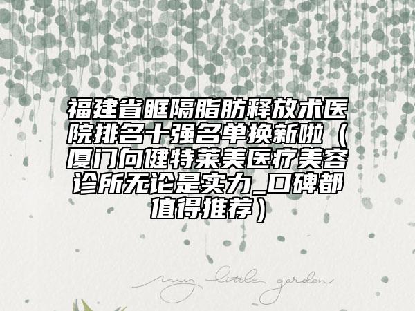 福建省眶隔脂肪釋放術(shù)醫(yī)院排名十強(qiáng)名單換新啦（廈門向健特萊美醫(yī)療美容診所無(wú)論是實(shí)力_口碑都值得推薦）