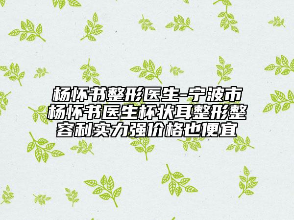 楊懷書整形醫(yī)生-寧波市楊懷書醫(yī)生杯狀耳整形整容利實(shí)力強(qiáng)價(jià)格也便宜
