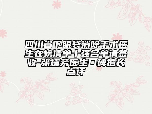 四川省下眼袋消除手術(shù)醫(yī)生在榜清單十強名單請簽收-張耀芳醫(yī)生口碑擅長點評
