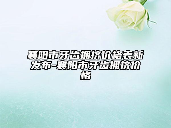 襄陽市牙齒擁擠價格表新發(fā)布-襄陽市牙齒擁擠價格