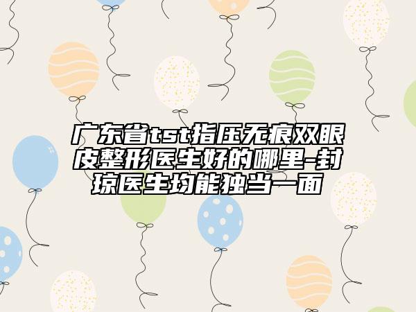 廣東省tst指壓無痕雙眼皮整形醫(yī)生好的哪里-封瓊醫(yī)生均能獨當一面