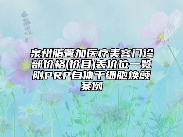 泉州脂管加醫(yī)療美容門診部價格(價目)表價位一覽附PRP自體干細(xì)胞煥顏案例