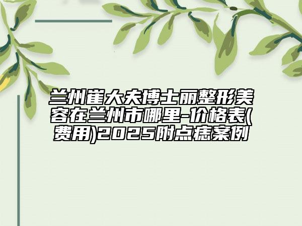 蘭州崔大夫博士麗整形美容在蘭州市哪里-價格表(費用)2025附點痣案例
