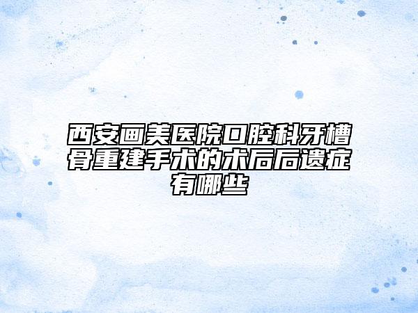 西安畫美醫(yī)院口腔科牙槽骨重建手術(shù)的術(shù)后后遺癥有哪些