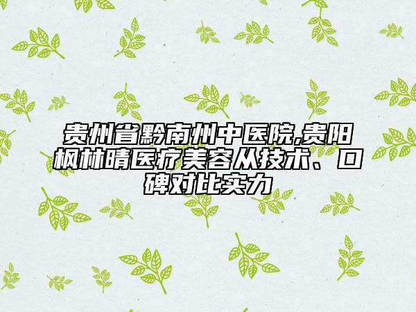 貴州省黔南州中醫(yī)院,貴陽(yáng)楓林晴醫(yī)療美容從技術(shù)、口碑對(duì)比實(shí)力