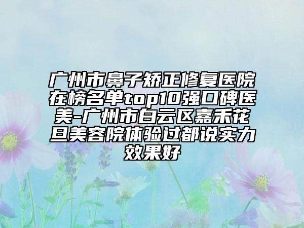 廣州市鼻子矯正修復醫(yī)院在榜名單top10強口碑醫(yī)美-廣州市白云區(qū)嘉禾花旦美容院體驗過都說實力效果好