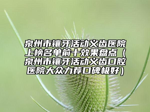 泉州市鑲牙活動(dòng)義齒醫(yī)院上榜名單前十效果盤點(diǎn)（泉州市鑲牙活動(dòng)義齒口腔醫(yī)院大眾力薦口碑極好）