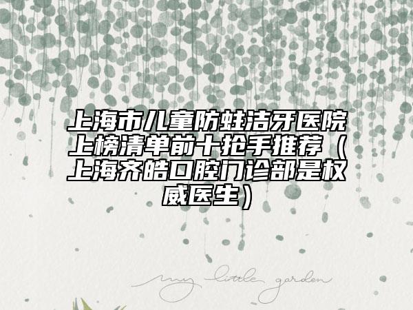 上海市兒童防蛀潔牙醫(yī)院上榜清單前十搶手推薦（上海齊皓口腔門(mén)診部是權(quán)威醫(yī)生）