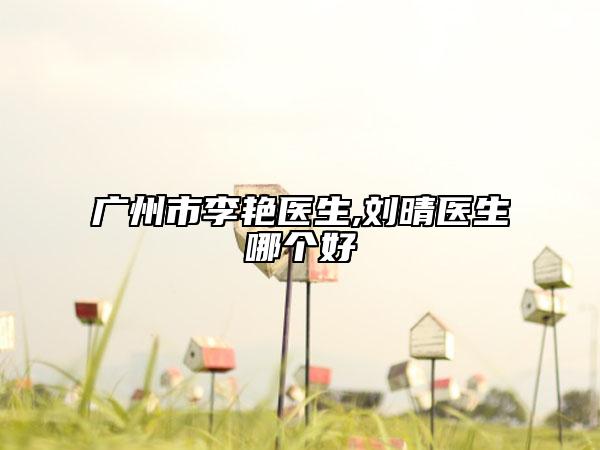 廣州市李艷醫(yī)生,劉晴醫(yī)生哪個(gè)好