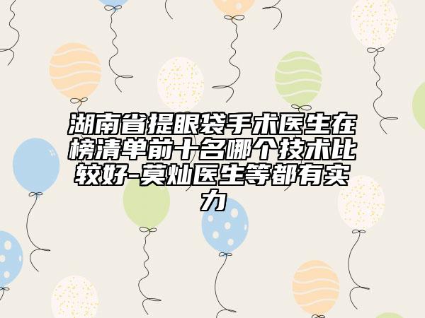 湖南省提眼袋手術醫(yī)生在榜清單前十名哪個技術比較好-莫燦醫(yī)生等都有實力